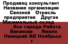 Продавец-консультант › Название организации ­ Связной › Отрасль предприятия ­ Другое › Минимальный оклад ­ 40 000 - Все города Работа » Вакансии   . Ямало-Ненецкий АО,Ноябрьск г.